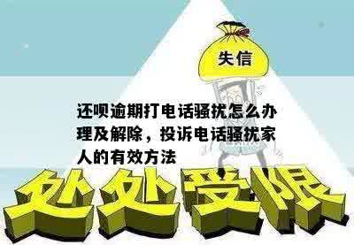 还呗逾期打电话骚扰怎么办理及解除，投诉电话骚扰家人的有效方法