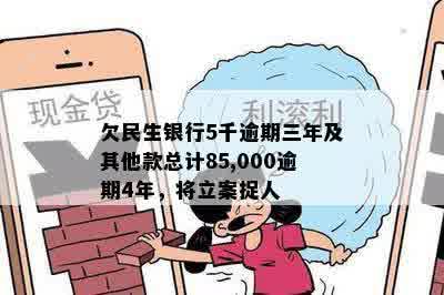 欠民生银行5千逾期三年及其他款总计85,000逾期4年，将立案捉人