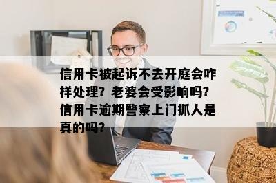 信用卡被起诉不去开庭会咋样处理？老婆会受影响吗？信用卡逾期警察上门抓人是真的吗？