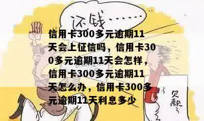 信用卡300多元逾期11天会上征信吗，信用卡300多元逾期11天会怎样，信用卡300多元逾期11天怎么办，信用卡300多元逾期11天利息多少