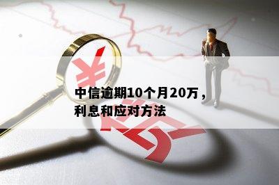 中信逾期10个月20万，利息和应对方法