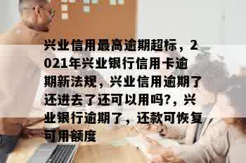 兴业信用更高逾期超标，2021年兴业银行信用卡逾期新法规，兴业信用逾期了还进去了还可以用吗?，兴业银行逾期了，还款可恢复可用额度