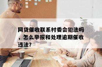 网贷催收联系村委会犯法吗，怎么举报和处理逾期催收违法？