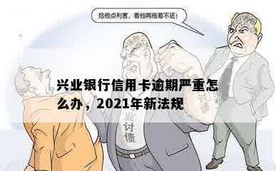 兴业银行信用卡逾期严重怎么办，2021年新法规