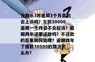 分期乐3万逾期3个月真的会上诉吗？欠款30000逾期一个月会不会起诉？逾期两年还要还款吗？不还款的后果如何处理？逾期四年了借款30000的情况怎么办？