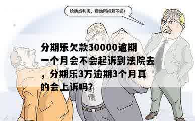 分期乐欠款30000逾期一个月会不会起诉到法院去，分期乐3万逾期3个月真的会上诉吗？