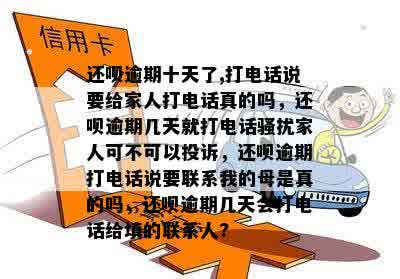 还呗逾期十天了,打电话说要给家人打电话真的吗，还呗逾期几天就打电话骚扰家人可不可以投诉，还呗逾期打电话说要联系我的母是真的吗，还呗逾期几天会打电话给填的联系人?