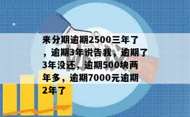 来分期逾期2500三年了，逾期3年说告我，逾期了3年没还，逾期500块两年多，逾期7000元逾期2年了