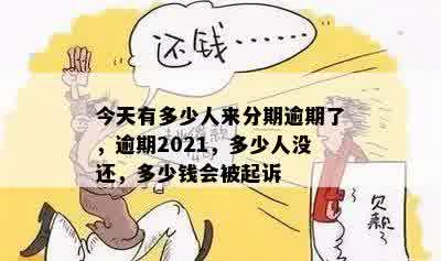 今天有多少人来分期逾期了，逾期2021，多少人没还，多少钱会被起诉