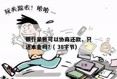 银行呆账可以协商还款，只还本金吗？( 38字节)