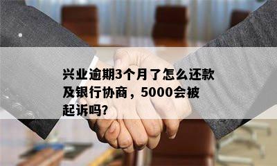 兴业逾期3个月了怎么还款及银行协商，5000会被起诉吗？