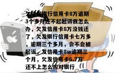 欠了发银行信用卡8万逾期3个多月还不起起诉我怎么办，欠发信用卡8万没钱还了，欠发银行信用卡七万多，逾期三个多月，会不会被起诉，发信用卡8w逾期三个月，欠发信用卡6.7万还不上怎么应对银行