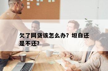 欠了网贷该怎么办？坦白还是不还？