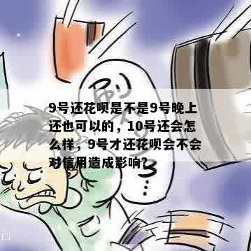 9号还花呗是不是9号晚上还也可以的，10号还会怎么样，9号才还花呗会不会对信用造成影响？