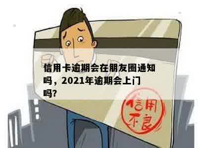 信用卡逾期会在朋友圈通知吗，2021年逾期会上门吗？