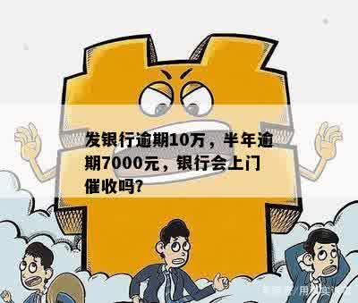 发银行逾期10万，半年逾期7000元，银行会上门催收吗？