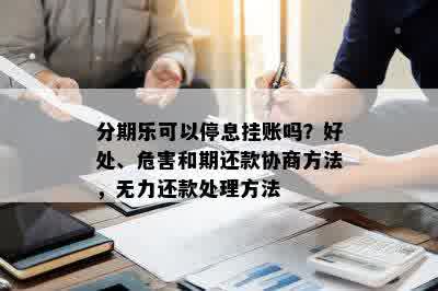 分期乐可以停息挂账吗？好处、危害和期还款协商方法，无力还款处理方法