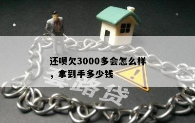 还呗欠3000多会怎么样，拿到手多少钱