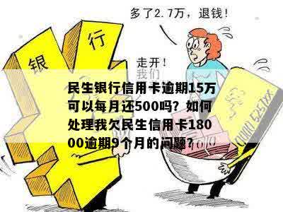 民生银行信用卡逾期15万可以每月还500吗？如何处理我欠民生信用卡18000逾期9个月的问题？