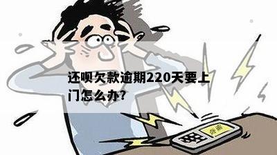 还呗欠款逾期220天要上门怎么办？