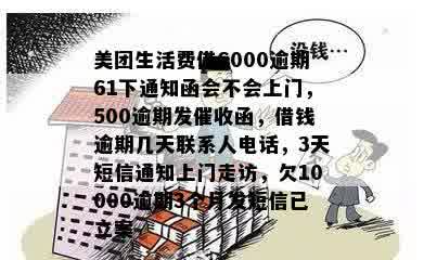 美团生活费借6000逾期61下通知函会不会上门，500逾期发催收函，借钱逾期几天联系人电话，3天短信通知上门走访，欠10000逾期3个月发短信已立案