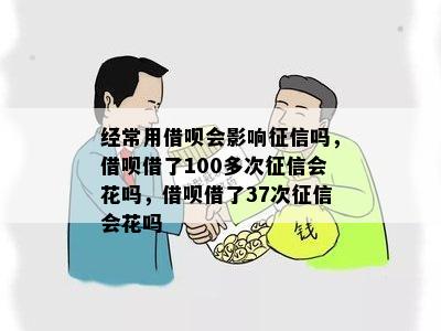 经常用借呗会影响征信吗，借呗借了100多次征信会花吗，借呗借了37次征信会花吗