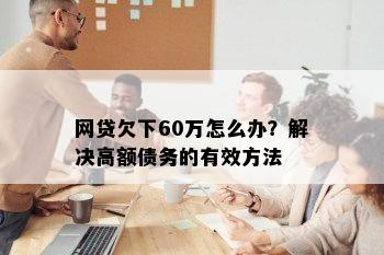 网贷欠下60万怎么办？解决高额债务的有效方法