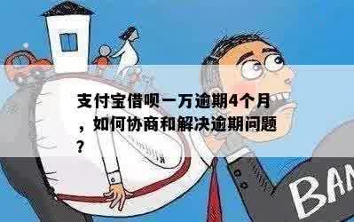 支付宝借呗一万逾期4个月，如何协商和解决逾期问题？