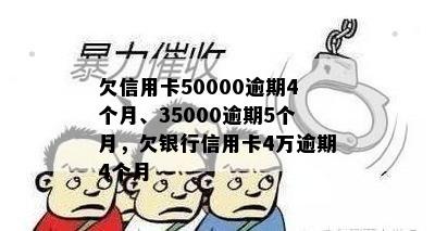 欠信用卡50000逾期4个月、35000逾期5个月，欠银行信用卡4万逾期4个月