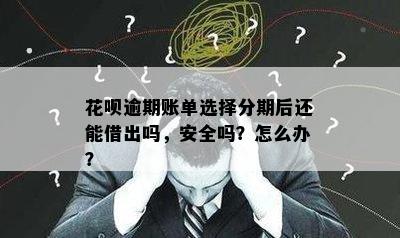 花呗逾期账单选择分期后还能借出吗，安全吗？怎么办？