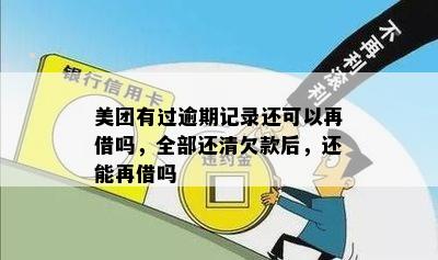 美团有过逾期记录还可以再借吗，全部还清欠款后，还能再借吗