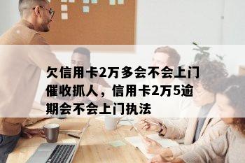 欠信用卡2万多会不会上门催收抓人，信用卡2万5逾期会不会上门执法