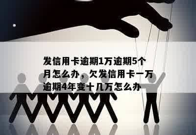 发信用卡逾期1万逾期5个月怎么办，欠发信用卡一万逾期4年变十几万怎么办