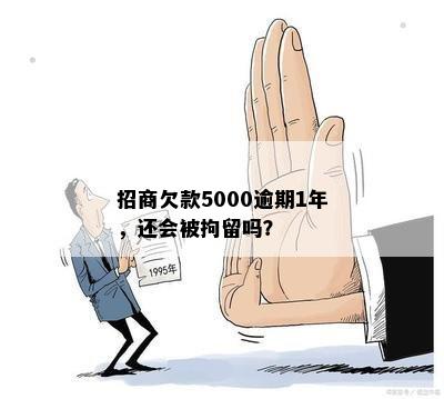 招商欠款5000逾期1年，还会被拘留吗？