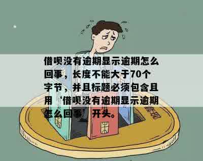 借呗没有逾期显示逾期怎么回事，长度不能大于70个字节，并且标题必须包含且用‘借呗没有逾期显示逾期怎么回事’开头。