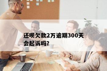 还呗欠款2万逾期300天会起诉吗？