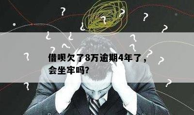 借呗欠了8万逾期4年了，会坐牢吗？