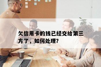 欠信用卡的钱已经交给第三方了，如何处理？