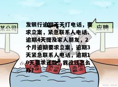 发银行逾期天天打电话，要求立案，紧急联系人电话、逾期4天提及家人朋友，2个月逾期要求立案，逾期3天紧急联系人电话，逾期10天要求还款，我没钱怎么办？