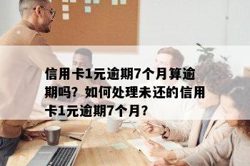 信用卡1元逾期7个月算逾期吗？如何处理未还的信用卡1元逾期7个月？