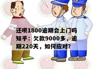 还呗1800逾期会上门吗知乎：欠款9000多，逾期220天，如何应对？