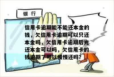 信用卡逾期能不能还本金的钱，欠信用卡逾期可以只还本金吗，欠信用卡逾期后光还本金可以吗，欠信用卡的钱逾期了可以慢慢还吗？