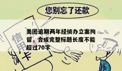 美团逾期两年经侦办立案拘留，合成完整标题长度不能超过70字