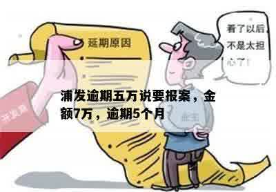 浦发逾期五万说要报案，金额7万，逾期5个月