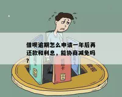 借呗逾期怎么申请一年后再还款和利息，能协商减免吗？