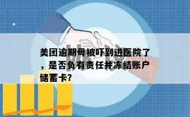 美团逾期母被吓到进医院了，是否负有责任并冻结账户储蓄卡？