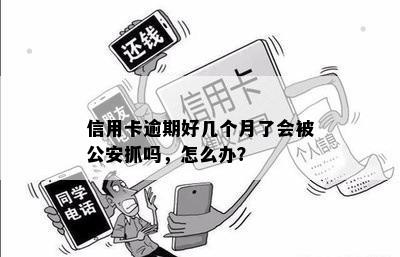 信用卡逾期好几个月了会被公安抓吗，怎么办？