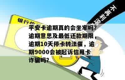 平安卡逾期真的会坐牢吗？逾期意思及更低还款期限，逾期10天停卡转法催，逾期9000会被起诉信用卡诈骗吗？