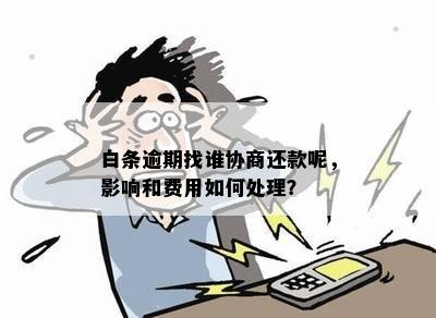 白条逾期找谁协商还款呢，影响和费用如何处理？