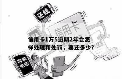 信用卡1万5逾期2年会怎样处理和处罚，要还多少？